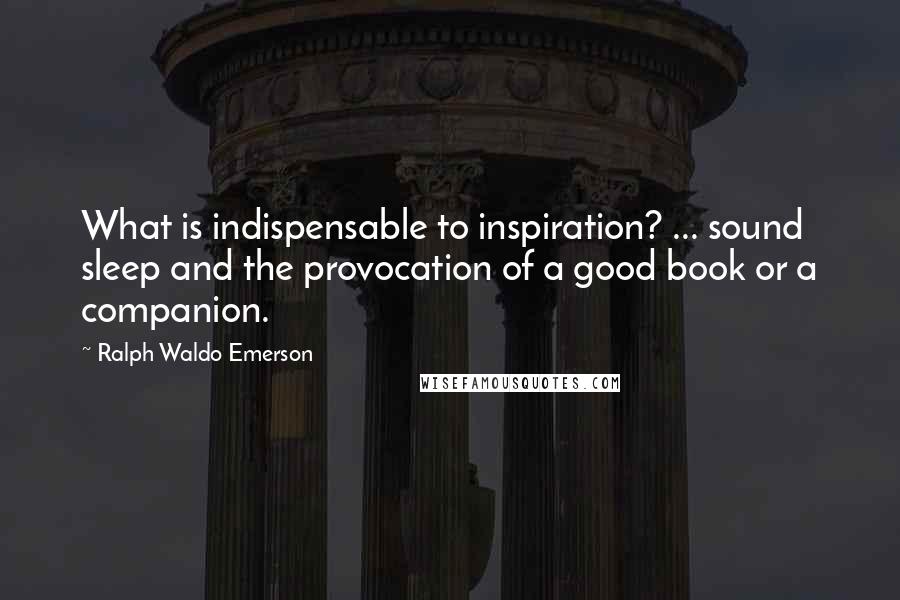 Ralph Waldo Emerson Quotes: What is indispensable to inspiration? ... sound sleep and the provocation of a good book or a companion.