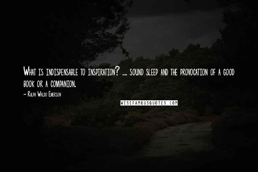 Ralph Waldo Emerson Quotes: What is indispensable to inspiration? ... sound sleep and the provocation of a good book or a companion.