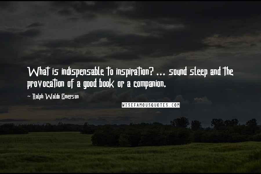 Ralph Waldo Emerson Quotes: What is indispensable to inspiration? ... sound sleep and the provocation of a good book or a companion.