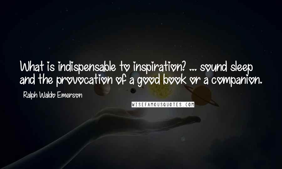 Ralph Waldo Emerson Quotes: What is indispensable to inspiration? ... sound sleep and the provocation of a good book or a companion.