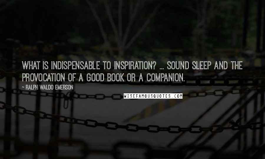 Ralph Waldo Emerson Quotes: What is indispensable to inspiration? ... sound sleep and the provocation of a good book or a companion.