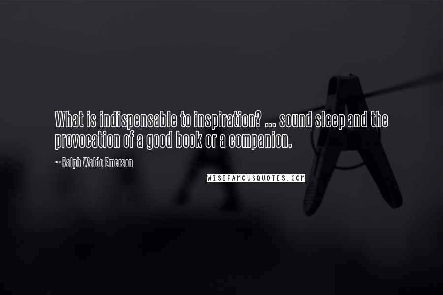 Ralph Waldo Emerson Quotes: What is indispensable to inspiration? ... sound sleep and the provocation of a good book or a companion.