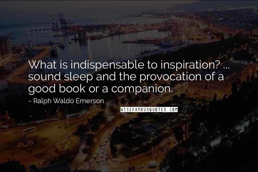 Ralph Waldo Emerson Quotes: What is indispensable to inspiration? ... sound sleep and the provocation of a good book or a companion.