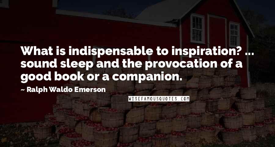 Ralph Waldo Emerson Quotes: What is indispensable to inspiration? ... sound sleep and the provocation of a good book or a companion.