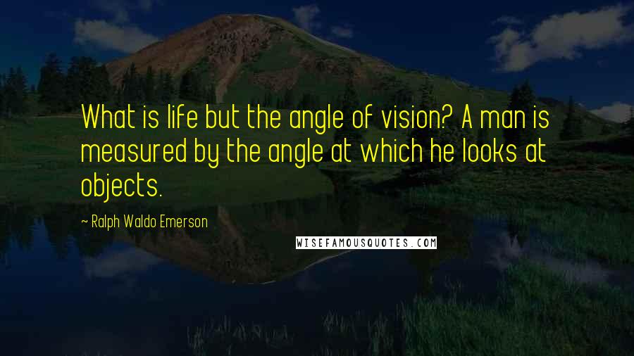 Ralph Waldo Emerson Quotes: What is life but the angle of vision? A man is measured by the angle at which he looks at objects.