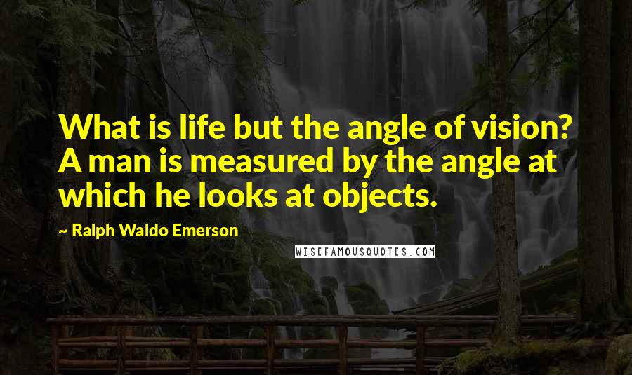 Ralph Waldo Emerson Quotes: What is life but the angle of vision? A man is measured by the angle at which he looks at objects.