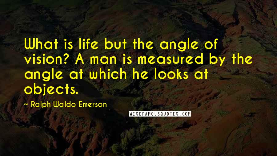Ralph Waldo Emerson Quotes: What is life but the angle of vision? A man is measured by the angle at which he looks at objects.