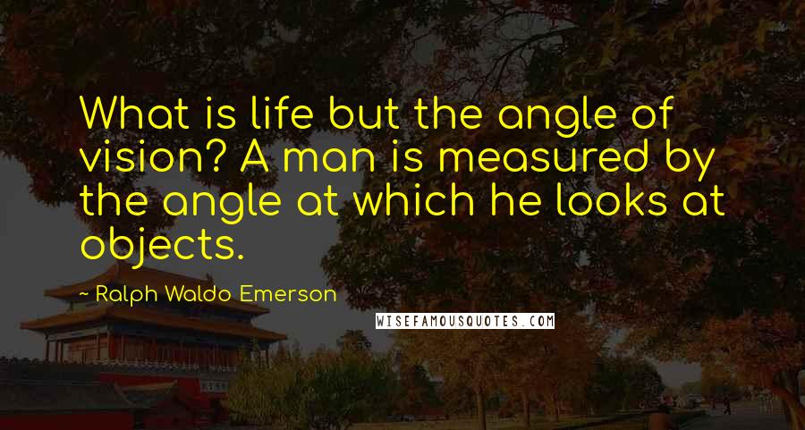 Ralph Waldo Emerson Quotes: What is life but the angle of vision? A man is measured by the angle at which he looks at objects.