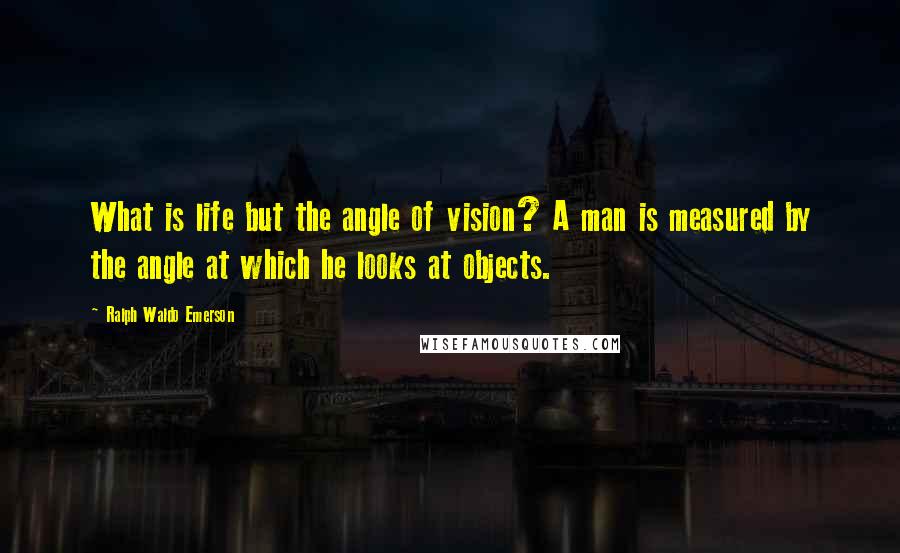 Ralph Waldo Emerson Quotes: What is life but the angle of vision? A man is measured by the angle at which he looks at objects.