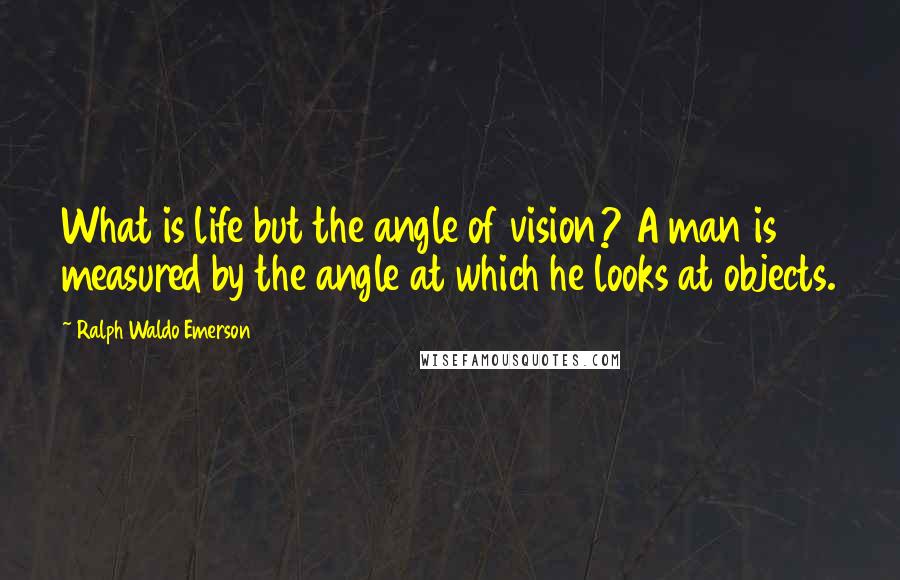 Ralph Waldo Emerson Quotes: What is life but the angle of vision? A man is measured by the angle at which he looks at objects.