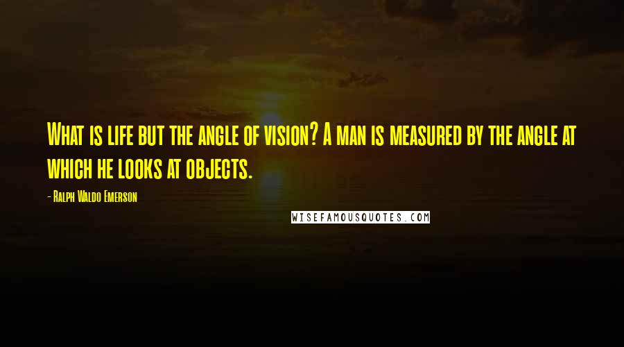 Ralph Waldo Emerson Quotes: What is life but the angle of vision? A man is measured by the angle at which he looks at objects.