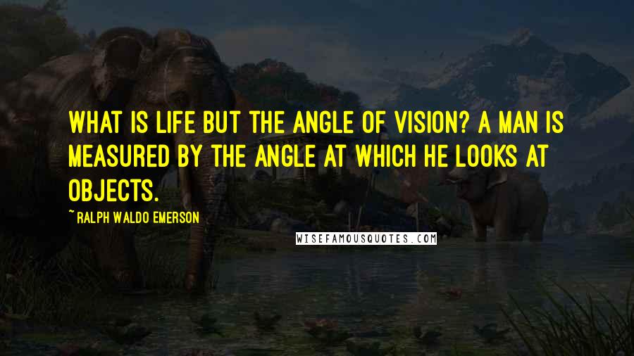 Ralph Waldo Emerson Quotes: What is life but the angle of vision? A man is measured by the angle at which he looks at objects.