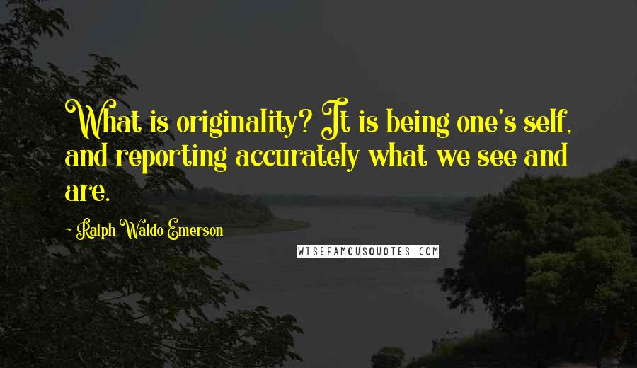 Ralph Waldo Emerson Quotes: What is originality? It is being one's self, and reporting accurately what we see and are.