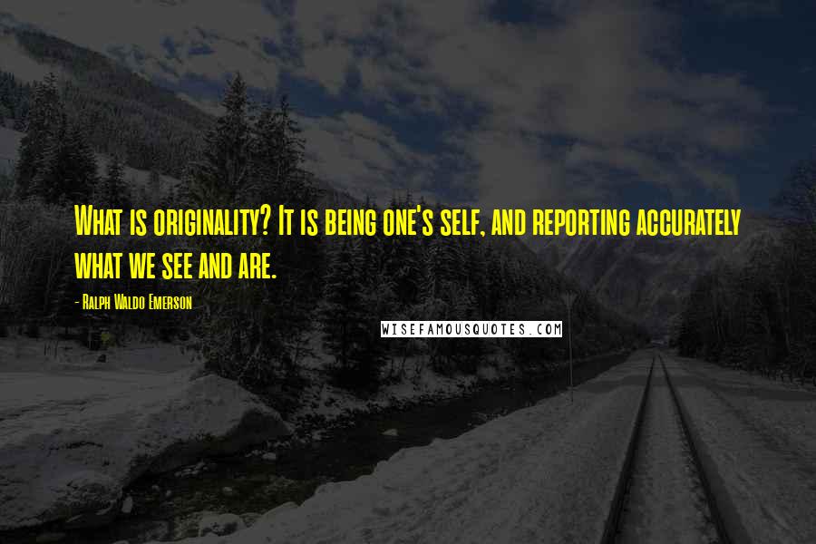 Ralph Waldo Emerson Quotes: What is originality? It is being one's self, and reporting accurately what we see and are.