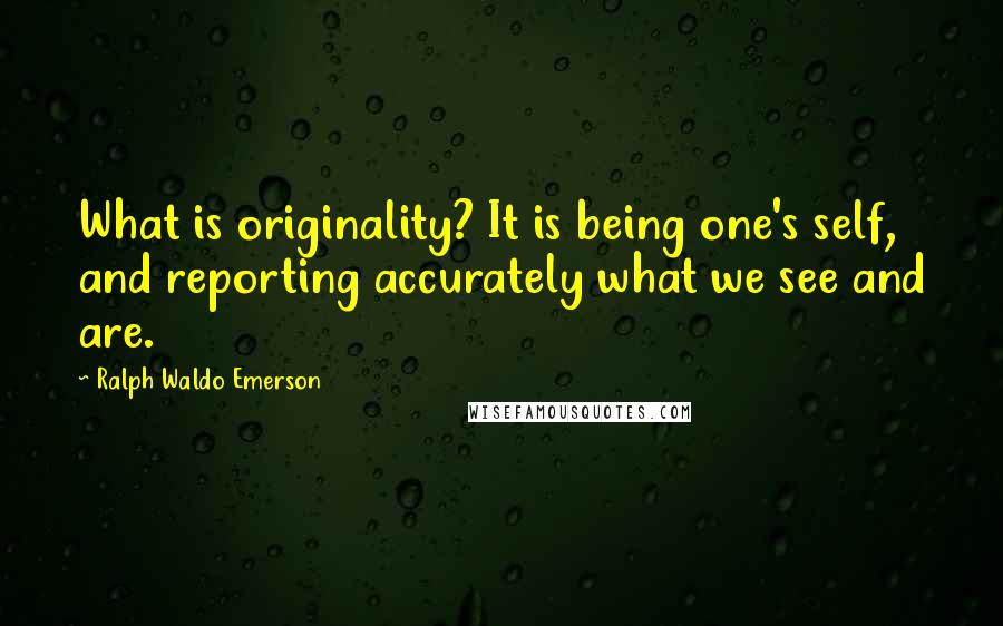 Ralph Waldo Emerson Quotes: What is originality? It is being one's self, and reporting accurately what we see and are.