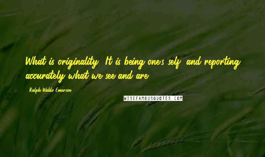 Ralph Waldo Emerson Quotes: What is originality? It is being one's self, and reporting accurately what we see and are.