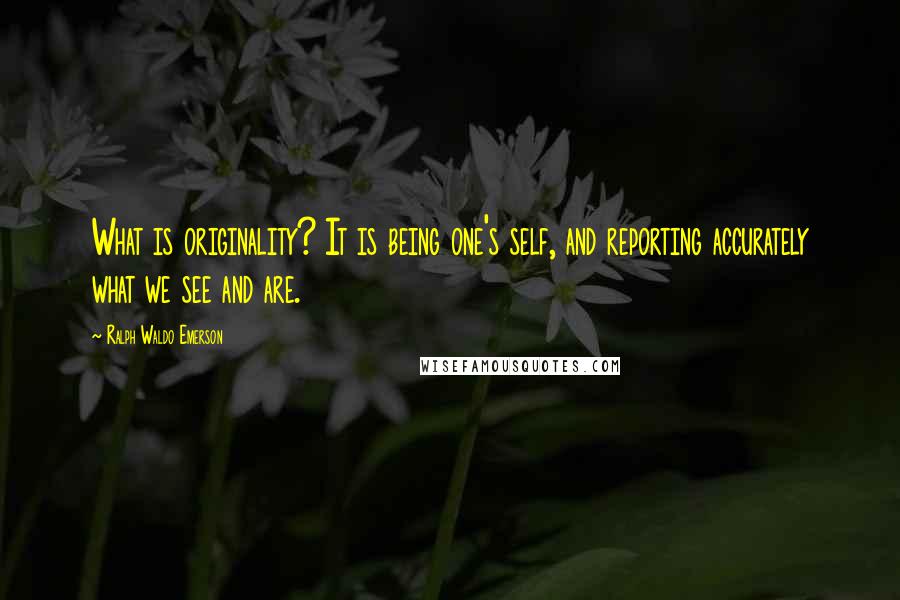 Ralph Waldo Emerson Quotes: What is originality? It is being one's self, and reporting accurately what we see and are.