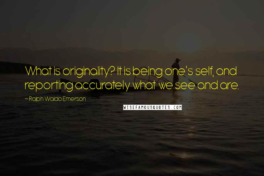 Ralph Waldo Emerson Quotes: What is originality? It is being one's self, and reporting accurately what we see and are.