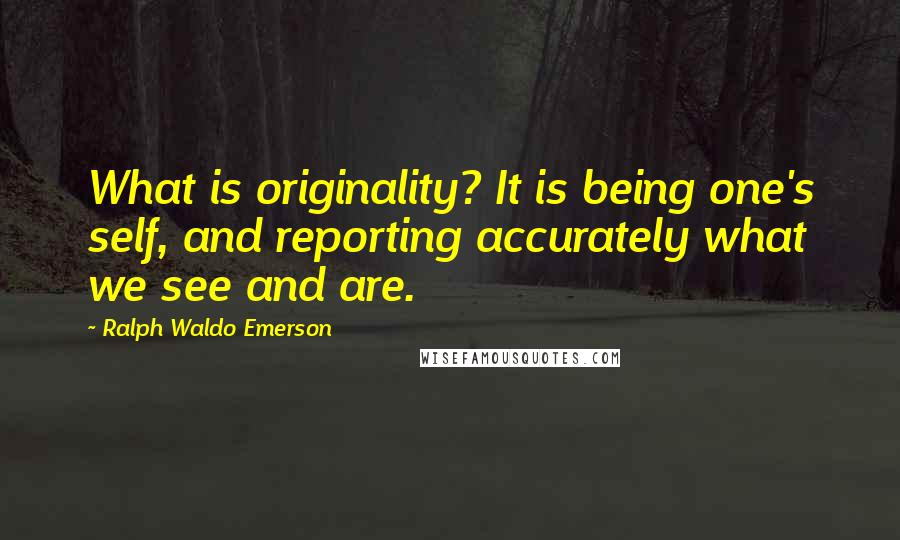 Ralph Waldo Emerson Quotes: What is originality? It is being one's self, and reporting accurately what we see and are.