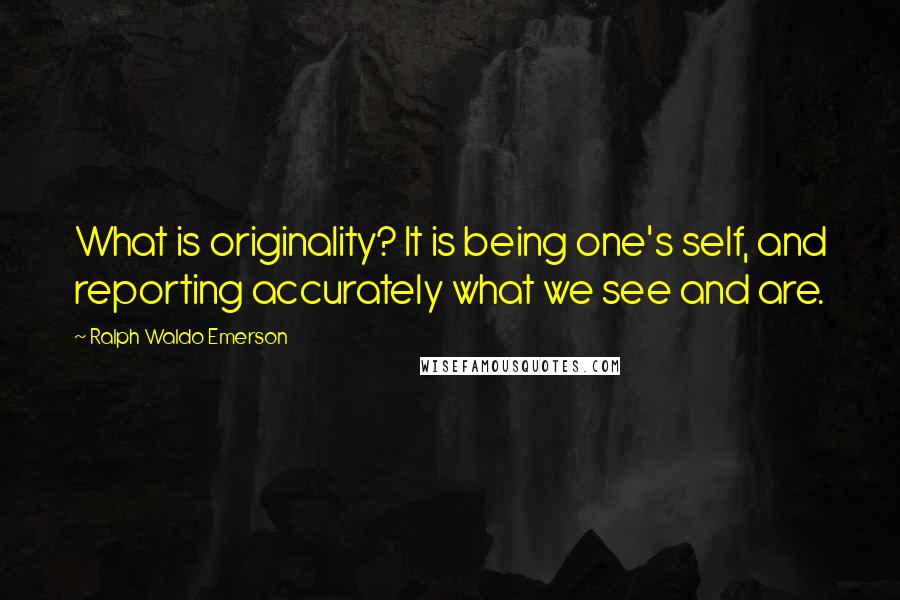 Ralph Waldo Emerson Quotes: What is originality? It is being one's self, and reporting accurately what we see and are.