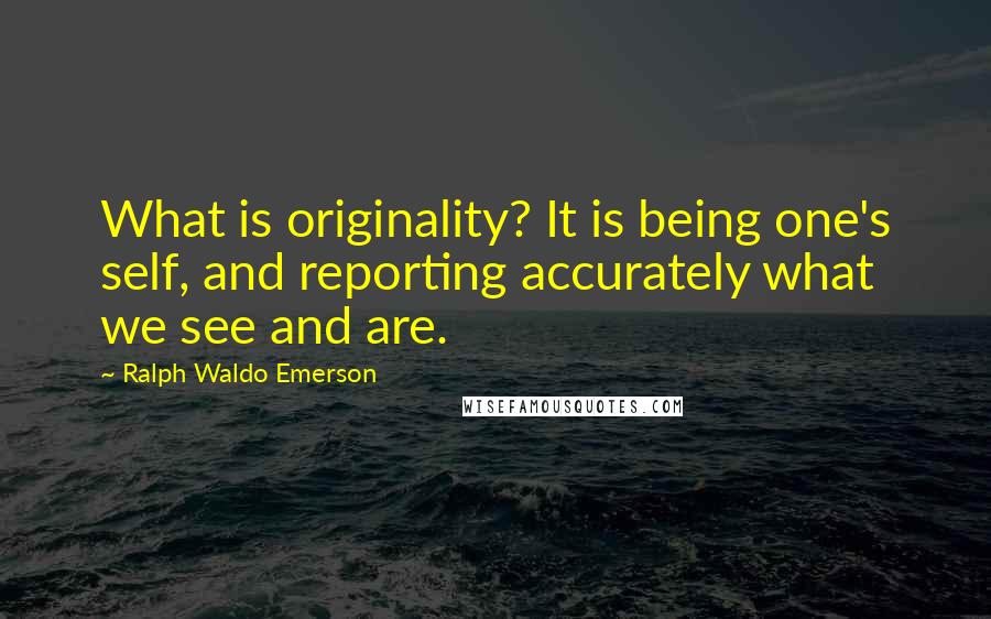 Ralph Waldo Emerson Quotes: What is originality? It is being one's self, and reporting accurately what we see and are.