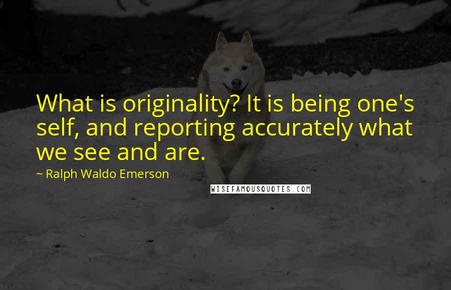 Ralph Waldo Emerson Quotes: What is originality? It is being one's self, and reporting accurately what we see and are.