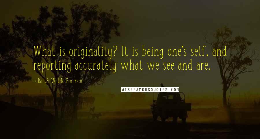 Ralph Waldo Emerson Quotes: What is originality? It is being one's self, and reporting accurately what we see and are.