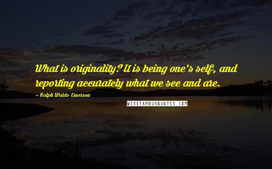 Ralph Waldo Emerson Quotes: What is originality? It is being one's self, and reporting accurately what we see and are.