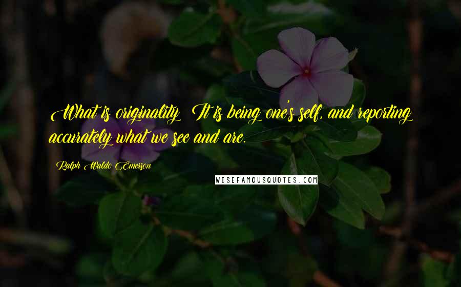 Ralph Waldo Emerson Quotes: What is originality? It is being one's self, and reporting accurately what we see and are.