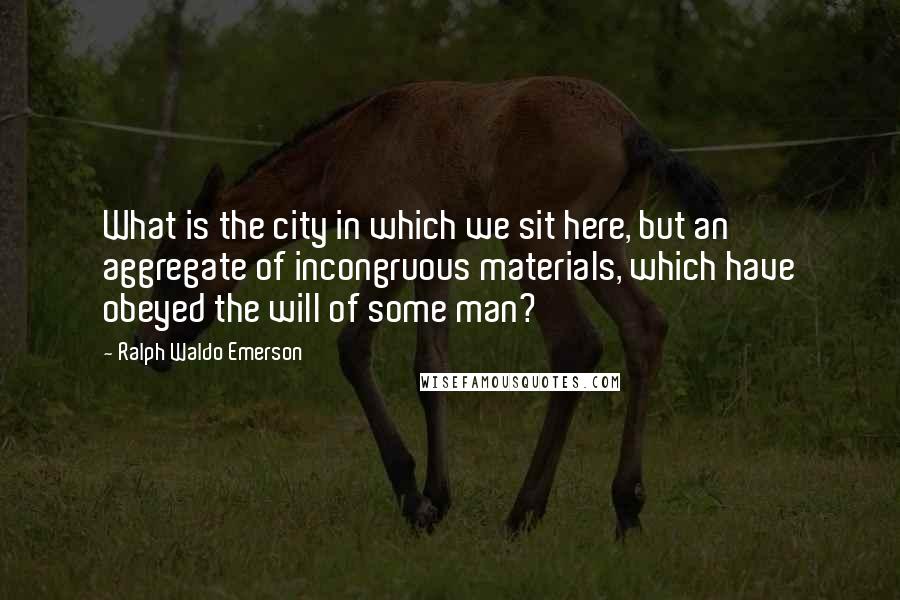 Ralph Waldo Emerson Quotes: What is the city in which we sit here, but an aggregate of incongruous materials, which have obeyed the will of some man?
