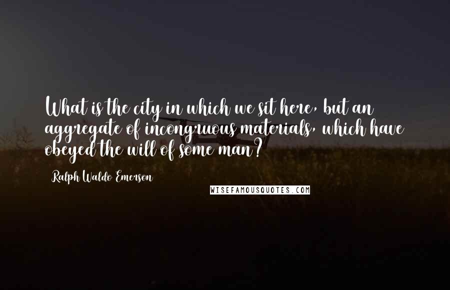 Ralph Waldo Emerson Quotes: What is the city in which we sit here, but an aggregate of incongruous materials, which have obeyed the will of some man?