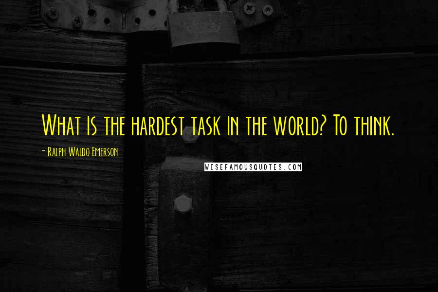 Ralph Waldo Emerson Quotes: What is the hardest task in the world? To think.