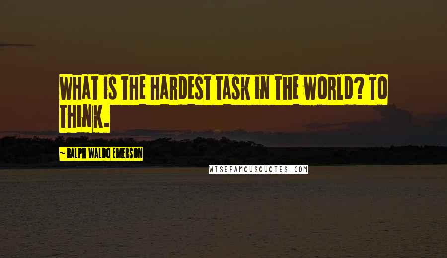 Ralph Waldo Emerson Quotes: What is the hardest task in the world? To think.