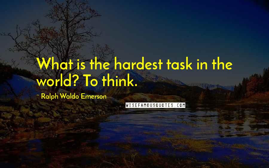 Ralph Waldo Emerson Quotes: What is the hardest task in the world? To think.