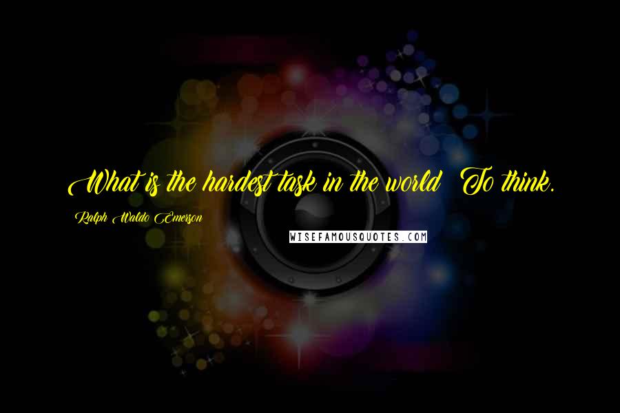 Ralph Waldo Emerson Quotes: What is the hardest task in the world? To think.