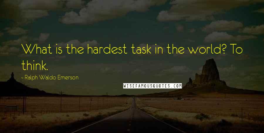 Ralph Waldo Emerson Quotes: What is the hardest task in the world? To think.