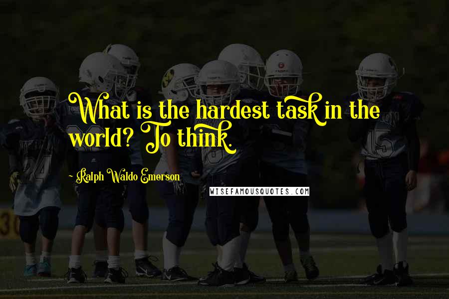 Ralph Waldo Emerson Quotes: What is the hardest task in the world? To think.