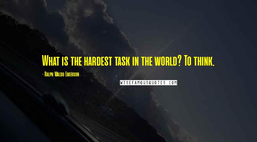 Ralph Waldo Emerson Quotes: What is the hardest task in the world? To think.