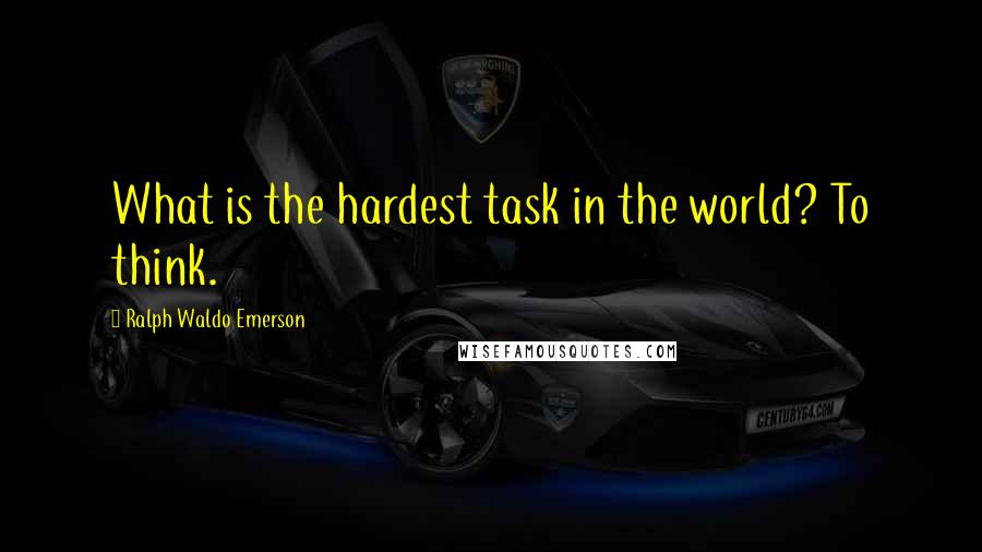 Ralph Waldo Emerson Quotes: What is the hardest task in the world? To think.