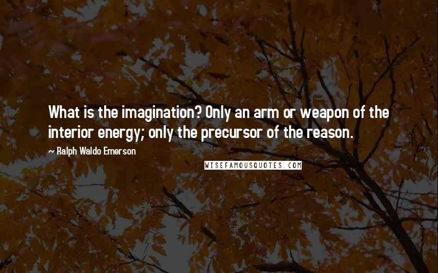 Ralph Waldo Emerson Quotes: What is the imagination? Only an arm or weapon of the interior energy; only the precursor of the reason.
