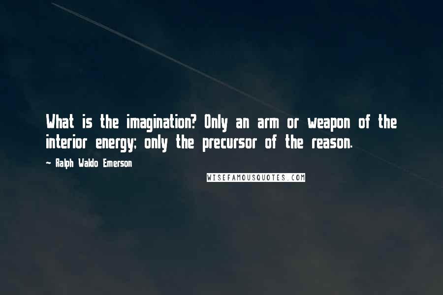 Ralph Waldo Emerson Quotes: What is the imagination? Only an arm or weapon of the interior energy; only the precursor of the reason.