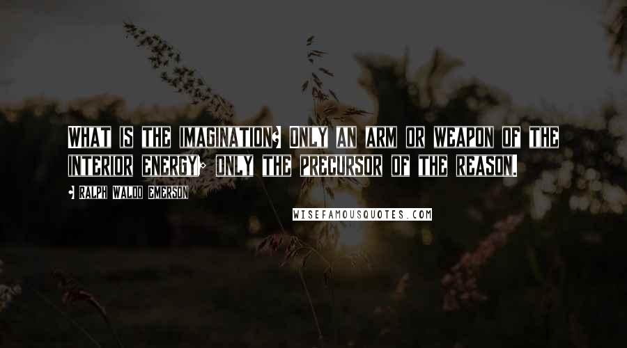 Ralph Waldo Emerson Quotes: What is the imagination? Only an arm or weapon of the interior energy; only the precursor of the reason.