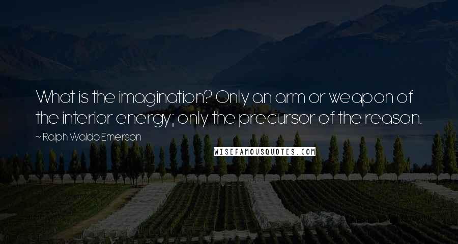 Ralph Waldo Emerson Quotes: What is the imagination? Only an arm or weapon of the interior energy; only the precursor of the reason.