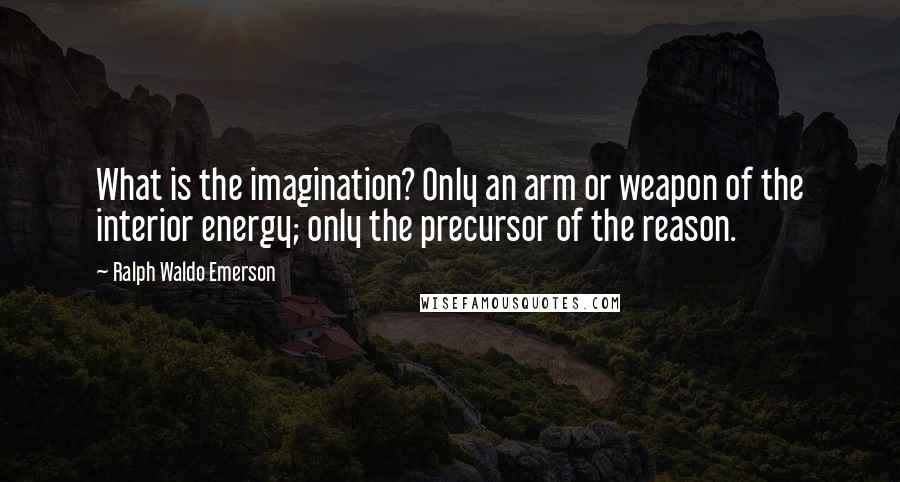 Ralph Waldo Emerson Quotes: What is the imagination? Only an arm or weapon of the interior energy; only the precursor of the reason.