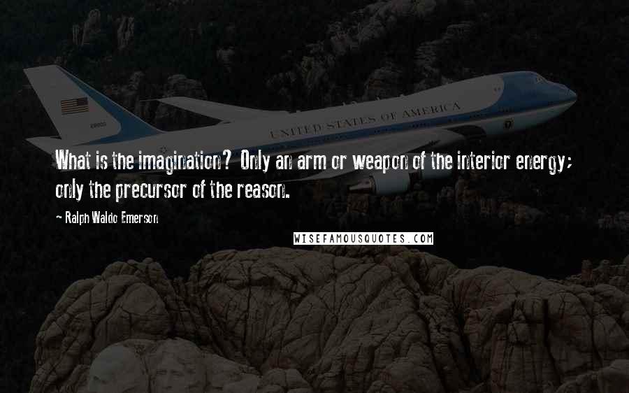 Ralph Waldo Emerson Quotes: What is the imagination? Only an arm or weapon of the interior energy; only the precursor of the reason.