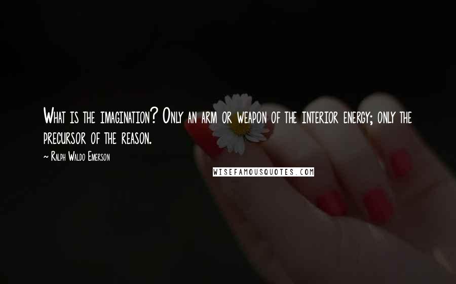 Ralph Waldo Emerson Quotes: What is the imagination? Only an arm or weapon of the interior energy; only the precursor of the reason.