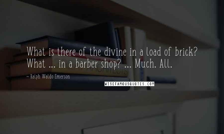 Ralph Waldo Emerson Quotes: What is there of the divine in a load of brick? What ... in a barber shop? ... Much. All.
