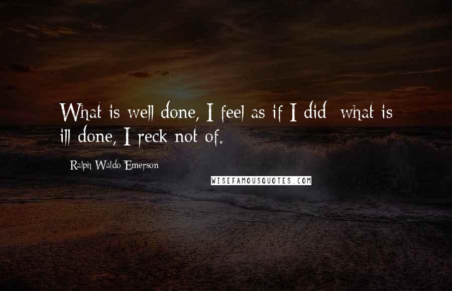 Ralph Waldo Emerson Quotes: What is well done, I feel as if I did; what is ill-done, I reck not of.