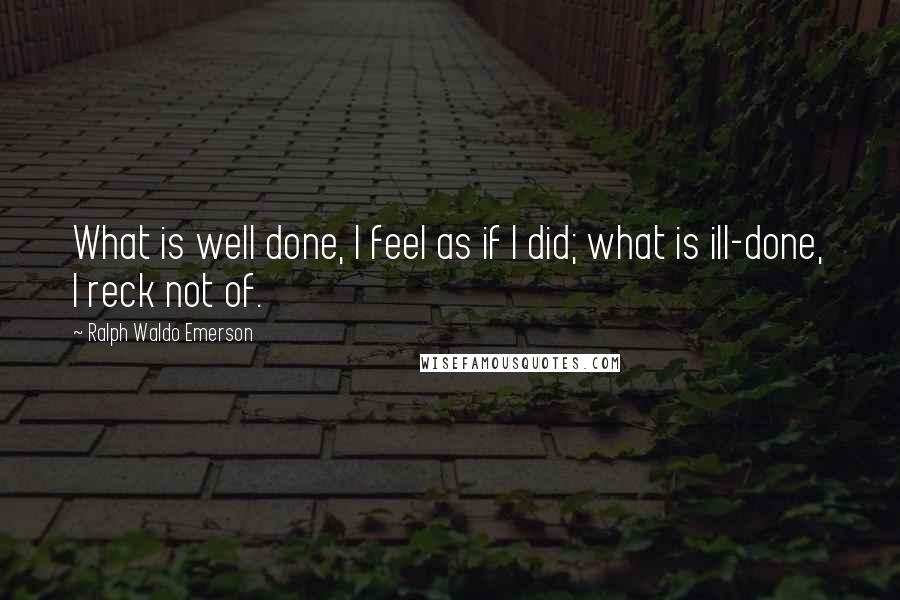 Ralph Waldo Emerson Quotes: What is well done, I feel as if I did; what is ill-done, I reck not of.