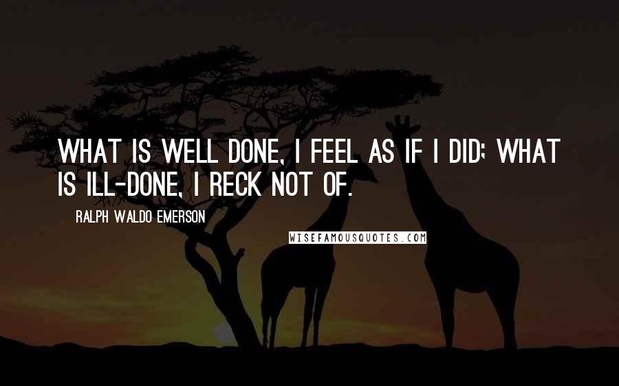 Ralph Waldo Emerson Quotes: What is well done, I feel as if I did; what is ill-done, I reck not of.